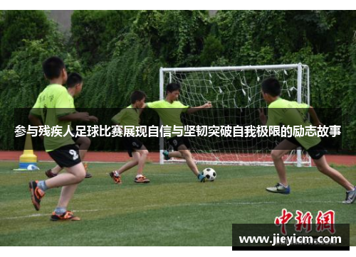 参与残疾人足球比赛展现自信与坚韧突破自我极限的励志故事