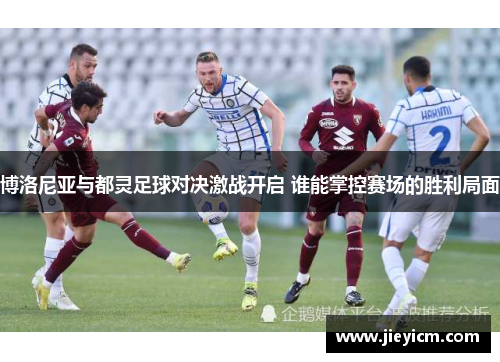 博洛尼亚与都灵足球对决激战开启 谁能掌控赛场的胜利局面